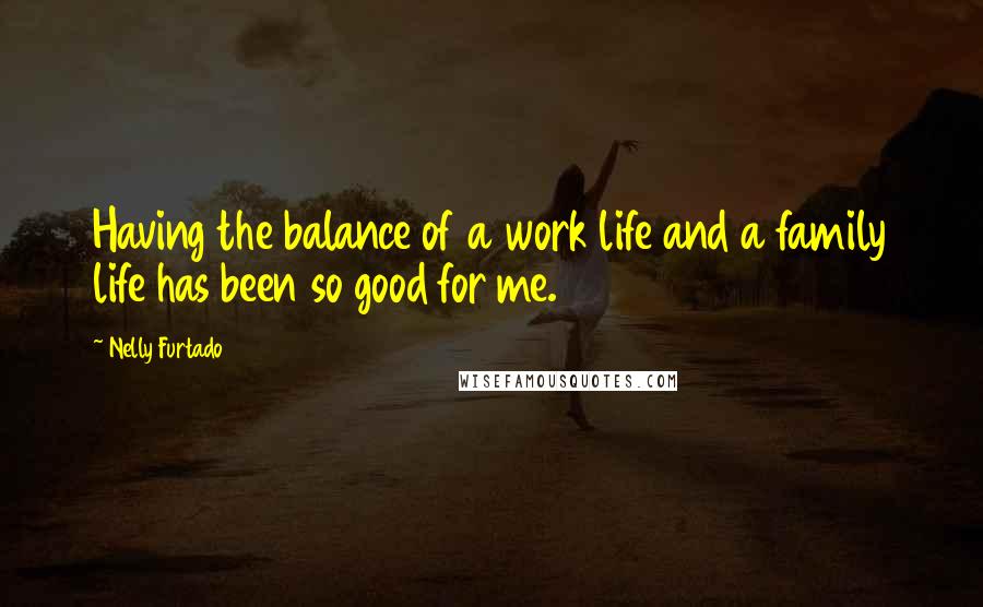 Nelly Furtado Quotes: Having the balance of a work life and a family life has been so good for me.