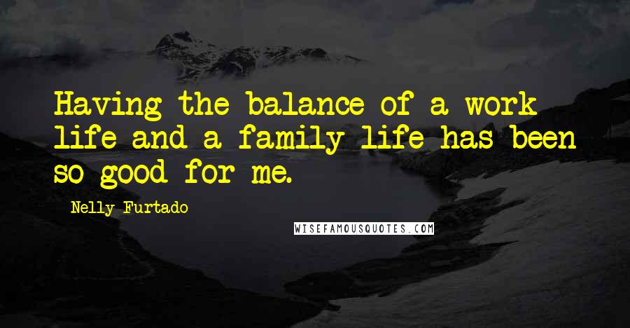 Nelly Furtado Quotes: Having the balance of a work life and a family life has been so good for me.