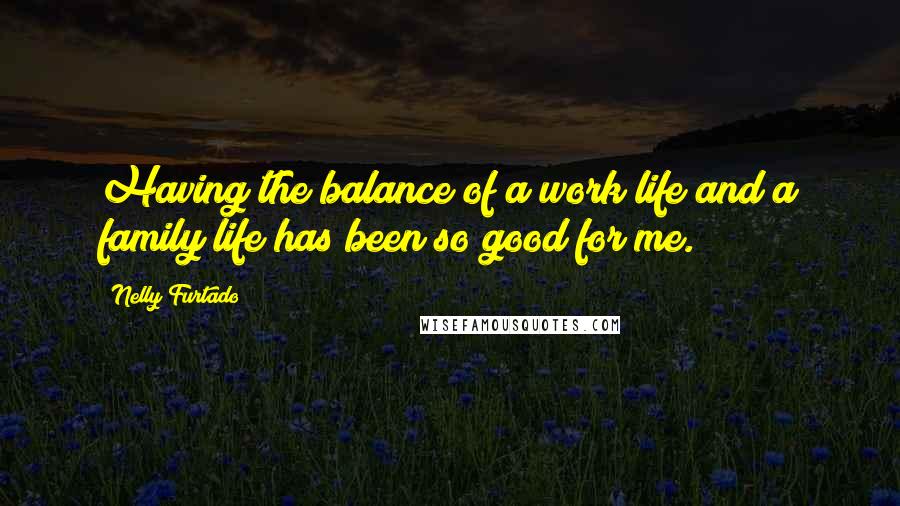 Nelly Furtado Quotes: Having the balance of a work life and a family life has been so good for me.