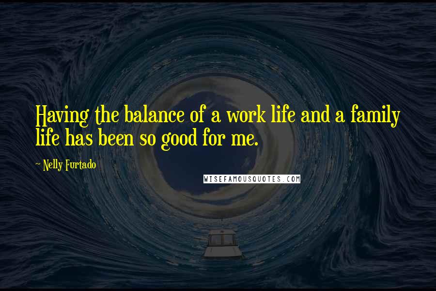 Nelly Furtado Quotes: Having the balance of a work life and a family life has been so good for me.