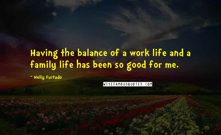 Nelly Furtado Quotes: Having the balance of a work life and a family life has been so good for me.