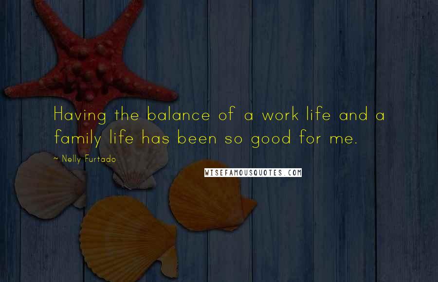 Nelly Furtado Quotes: Having the balance of a work life and a family life has been so good for me.