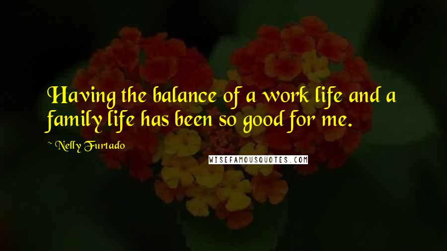 Nelly Furtado Quotes: Having the balance of a work life and a family life has been so good for me.