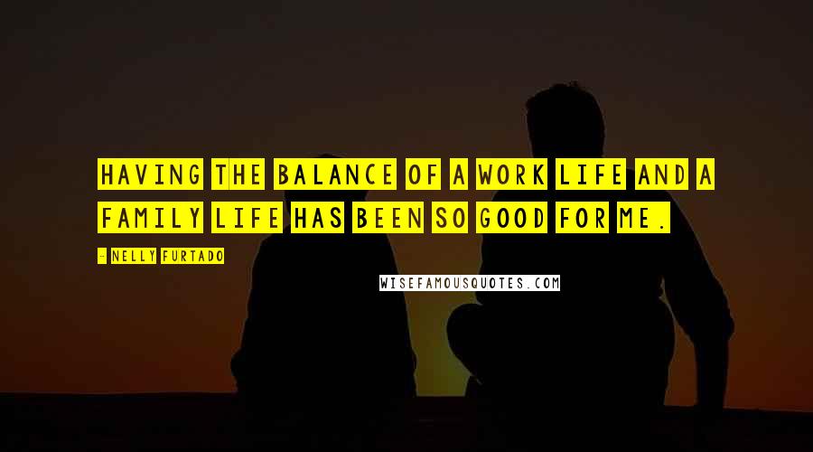 Nelly Furtado Quotes: Having the balance of a work life and a family life has been so good for me.