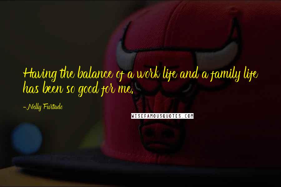 Nelly Furtado Quotes: Having the balance of a work life and a family life has been so good for me.