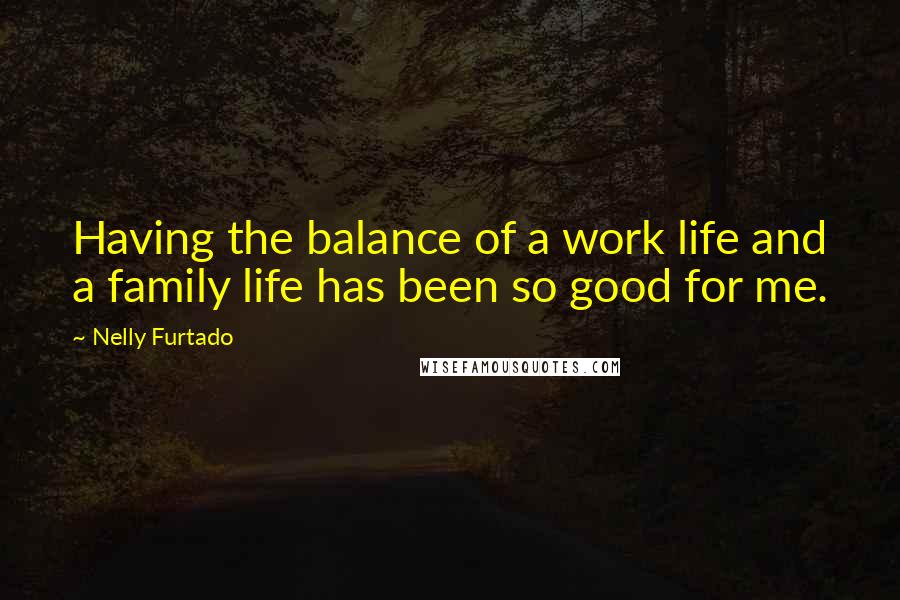 Nelly Furtado Quotes: Having the balance of a work life and a family life has been so good for me.