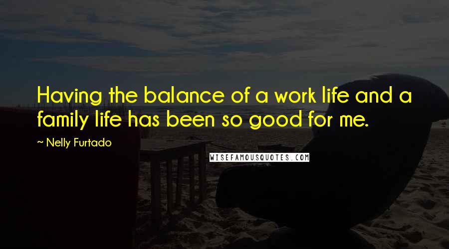 Nelly Furtado Quotes: Having the balance of a work life and a family life has been so good for me.
