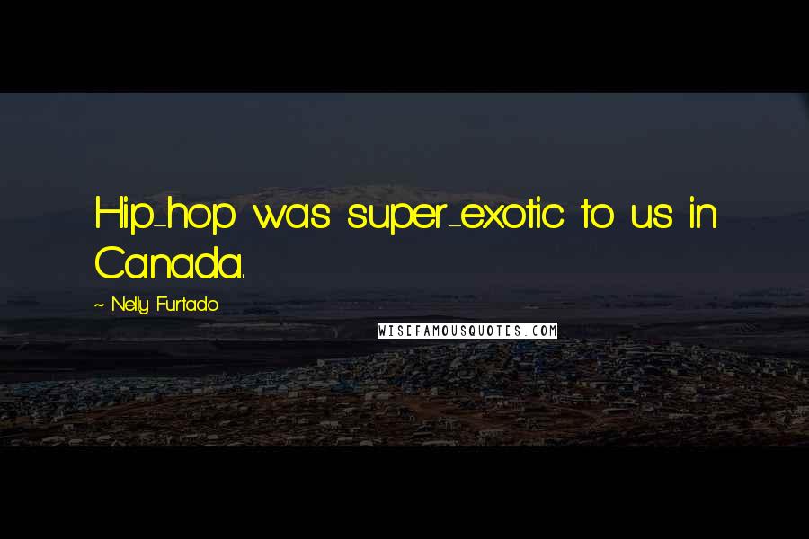 Nelly Furtado Quotes: Hip-hop was super-exotic to us in Canada.