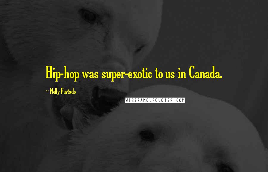 Nelly Furtado Quotes: Hip-hop was super-exotic to us in Canada.