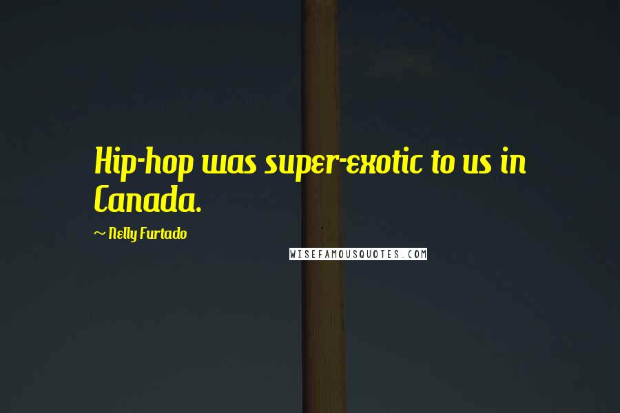Nelly Furtado Quotes: Hip-hop was super-exotic to us in Canada.