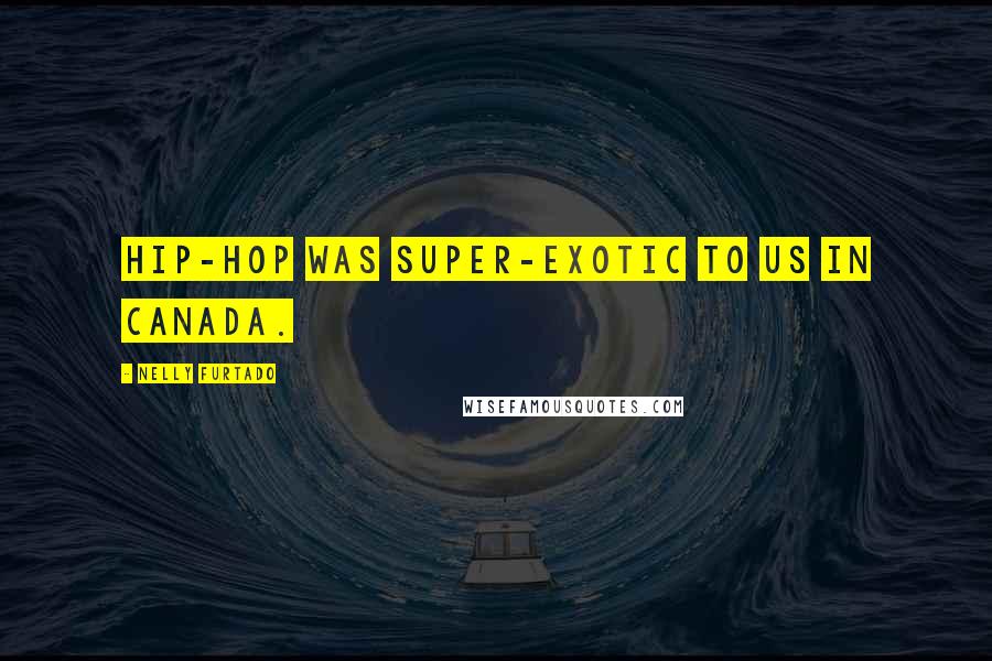 Nelly Furtado Quotes: Hip-hop was super-exotic to us in Canada.