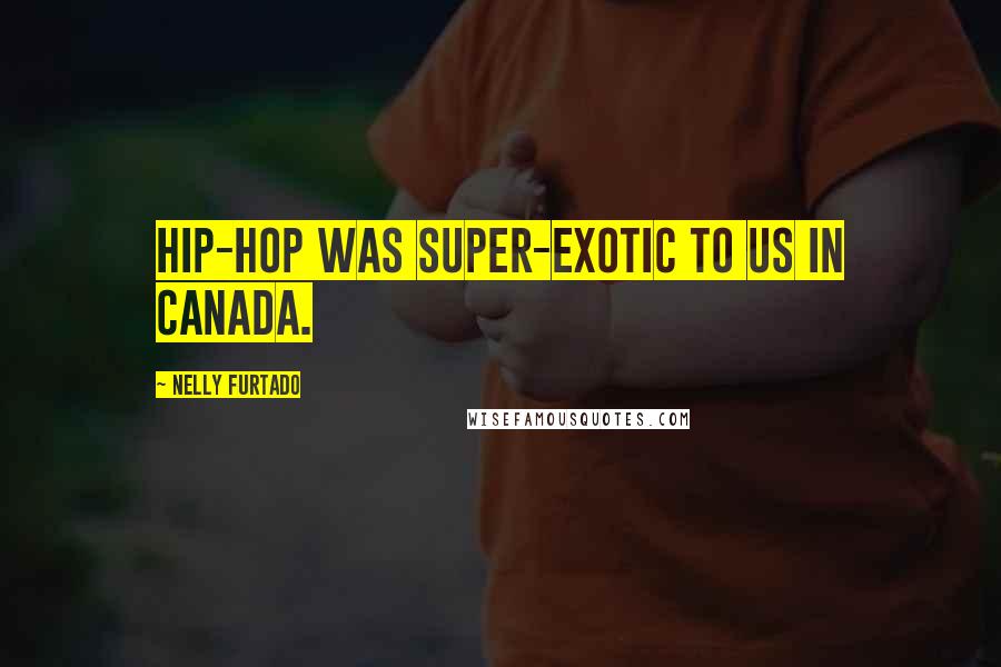 Nelly Furtado Quotes: Hip-hop was super-exotic to us in Canada.
