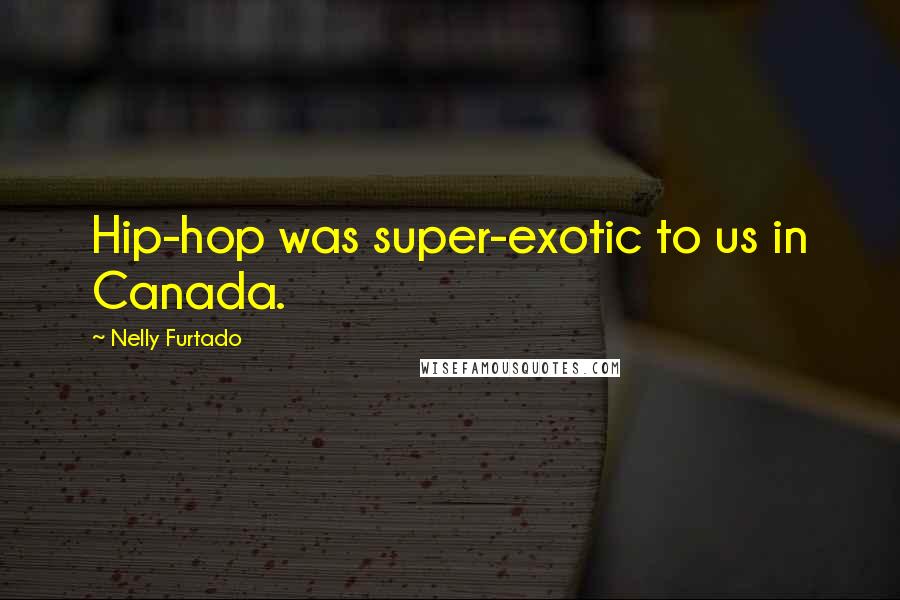 Nelly Furtado Quotes: Hip-hop was super-exotic to us in Canada.