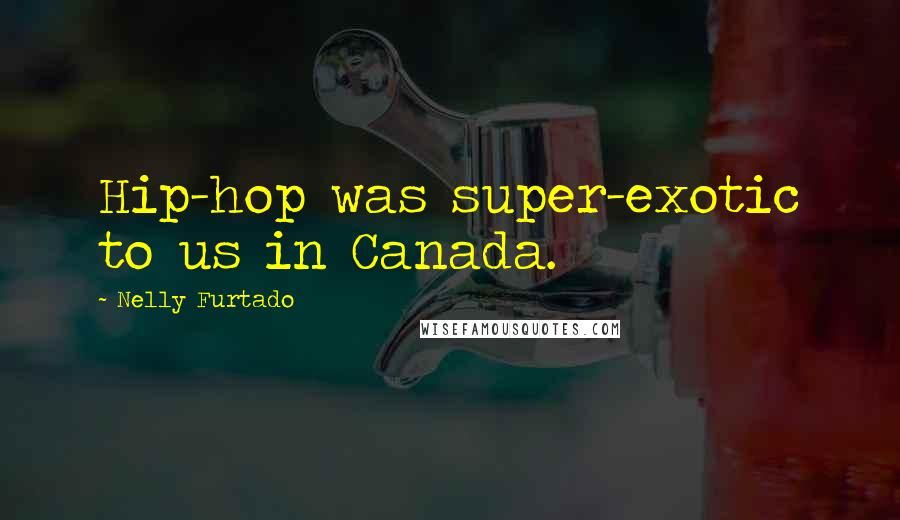 Nelly Furtado Quotes: Hip-hop was super-exotic to us in Canada.