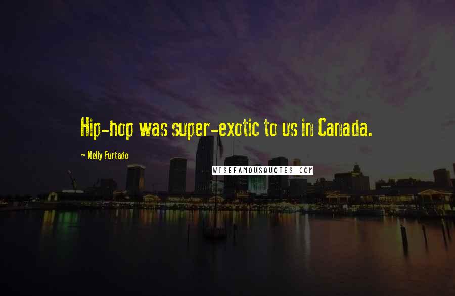 Nelly Furtado Quotes: Hip-hop was super-exotic to us in Canada.