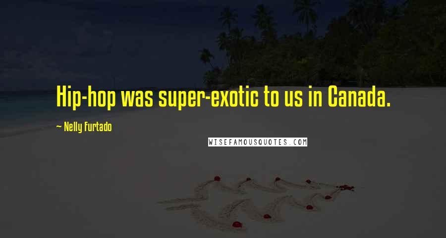 Nelly Furtado Quotes: Hip-hop was super-exotic to us in Canada.