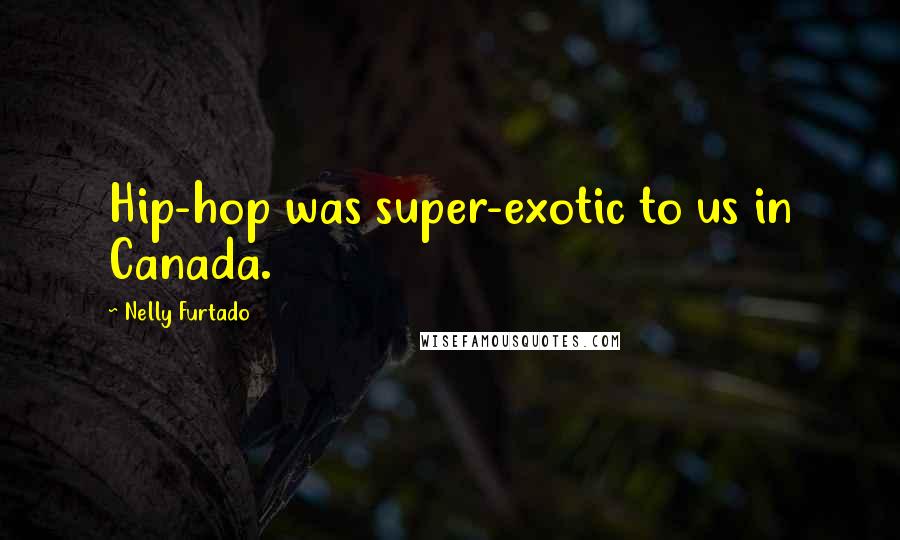 Nelly Furtado Quotes: Hip-hop was super-exotic to us in Canada.