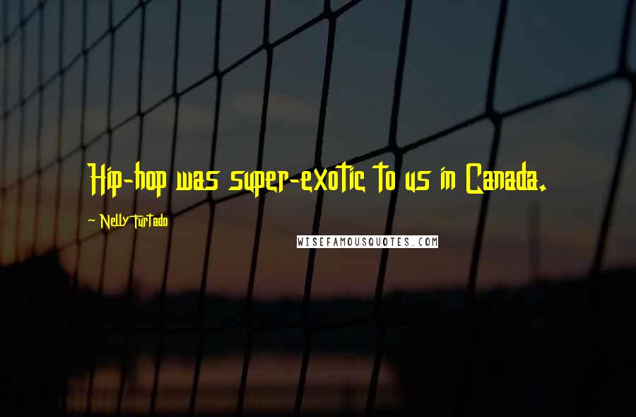 Nelly Furtado Quotes: Hip-hop was super-exotic to us in Canada.
