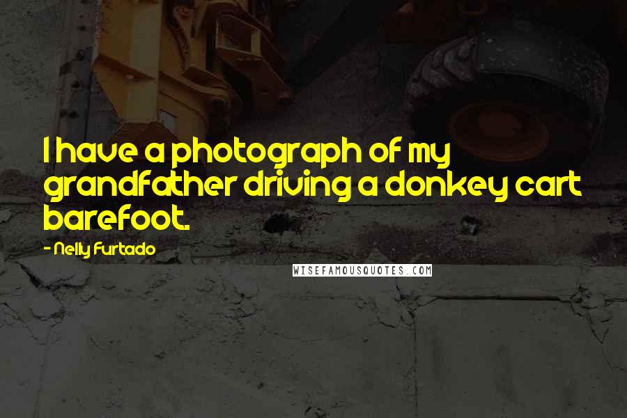 Nelly Furtado Quotes: I have a photograph of my grandfather driving a donkey cart barefoot.