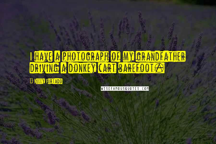 Nelly Furtado Quotes: I have a photograph of my grandfather driving a donkey cart barefoot.