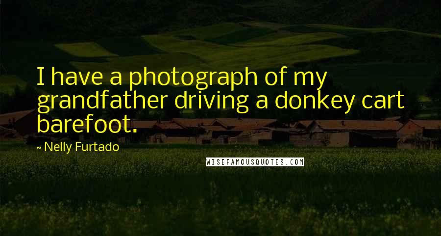 Nelly Furtado Quotes: I have a photograph of my grandfather driving a donkey cart barefoot.