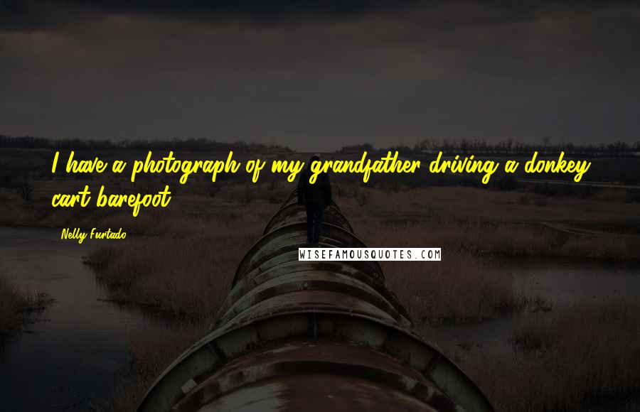 Nelly Furtado Quotes: I have a photograph of my grandfather driving a donkey cart barefoot.