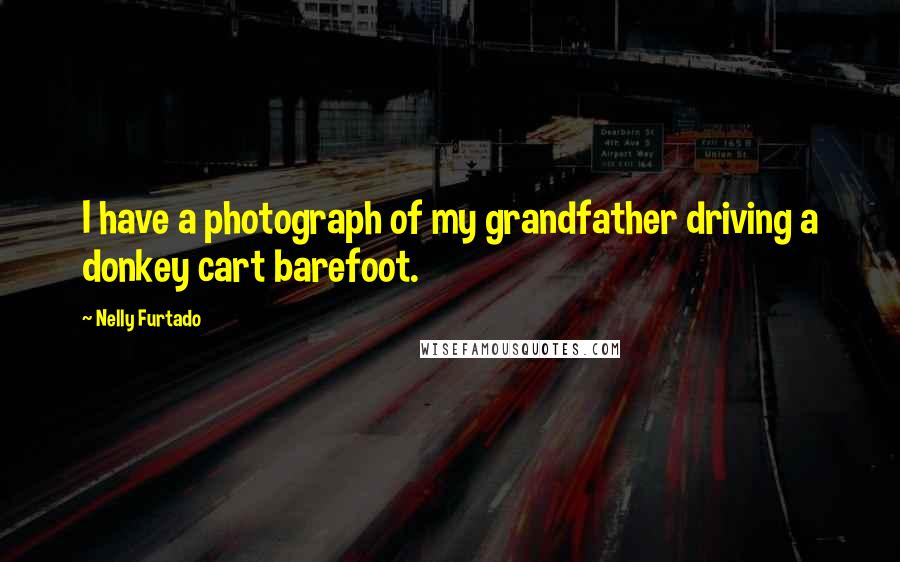 Nelly Furtado Quotes: I have a photograph of my grandfather driving a donkey cart barefoot.