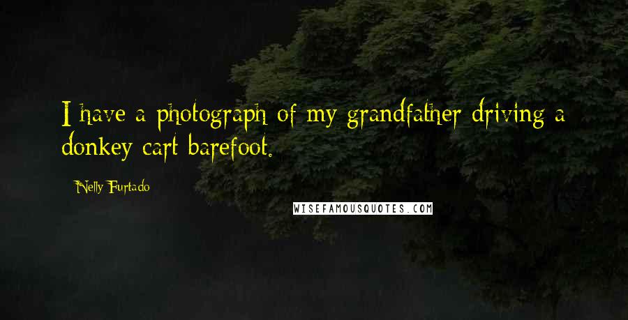Nelly Furtado Quotes: I have a photograph of my grandfather driving a donkey cart barefoot.