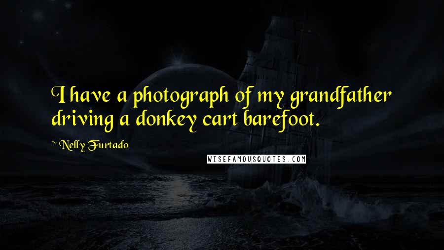 Nelly Furtado Quotes: I have a photograph of my grandfather driving a donkey cart barefoot.