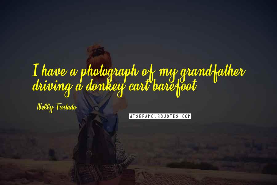 Nelly Furtado Quotes: I have a photograph of my grandfather driving a donkey cart barefoot.