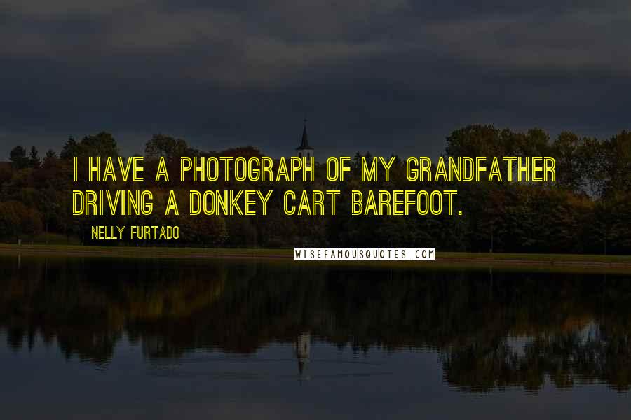 Nelly Furtado Quotes: I have a photograph of my grandfather driving a donkey cart barefoot.