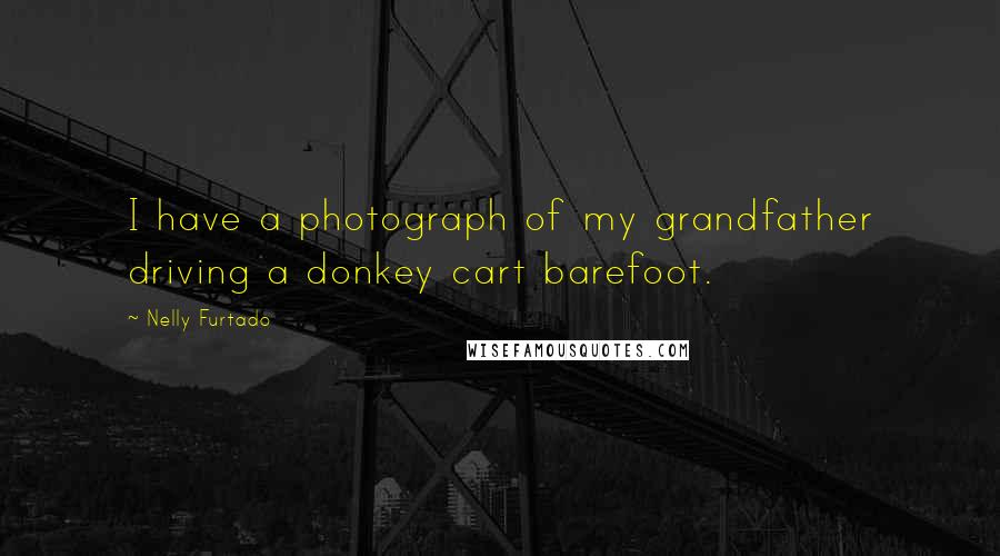 Nelly Furtado Quotes: I have a photograph of my grandfather driving a donkey cart barefoot.
