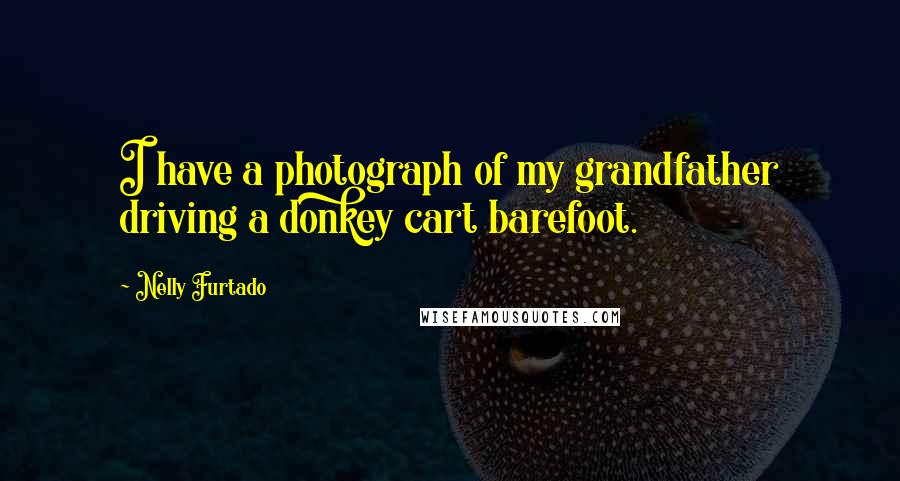 Nelly Furtado Quotes: I have a photograph of my grandfather driving a donkey cart barefoot.