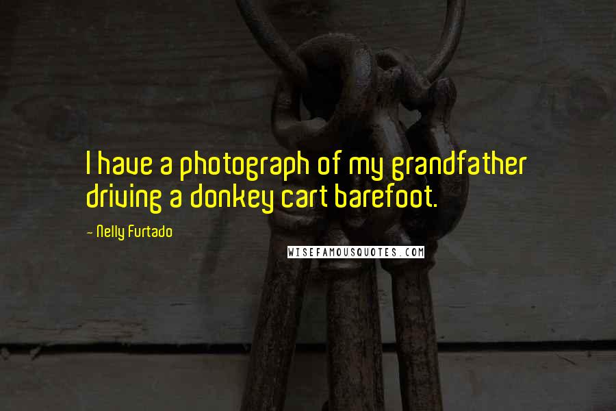 Nelly Furtado Quotes: I have a photograph of my grandfather driving a donkey cart barefoot.