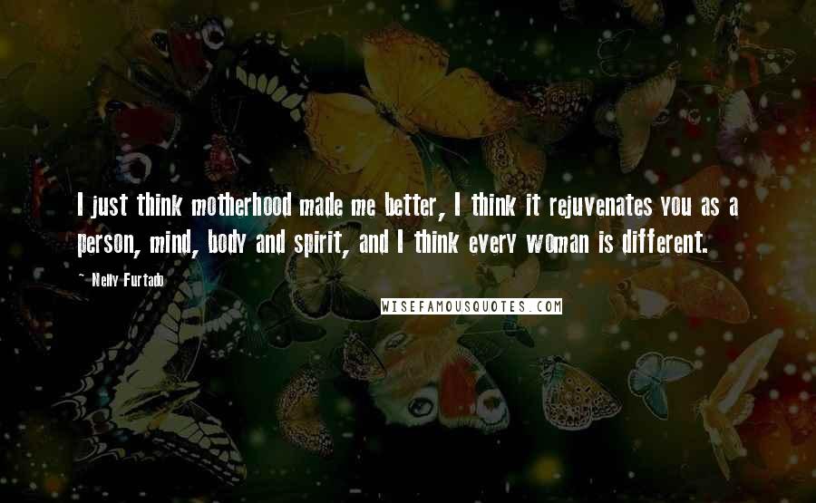 Nelly Furtado Quotes: I just think motherhood made me better, I think it rejuvenates you as a person, mind, body and spirit, and I think every woman is different.