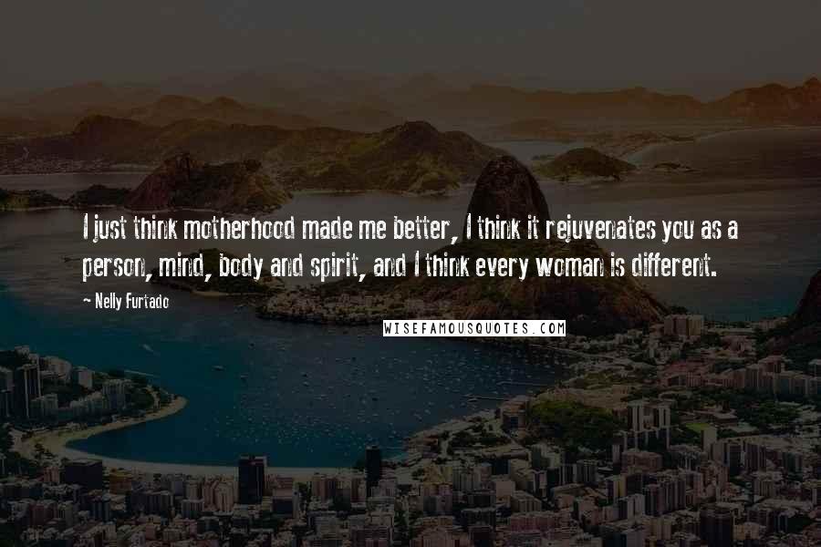 Nelly Furtado Quotes: I just think motherhood made me better, I think it rejuvenates you as a person, mind, body and spirit, and I think every woman is different.