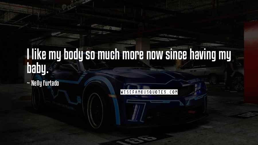 Nelly Furtado Quotes: I like my body so much more now since having my baby.