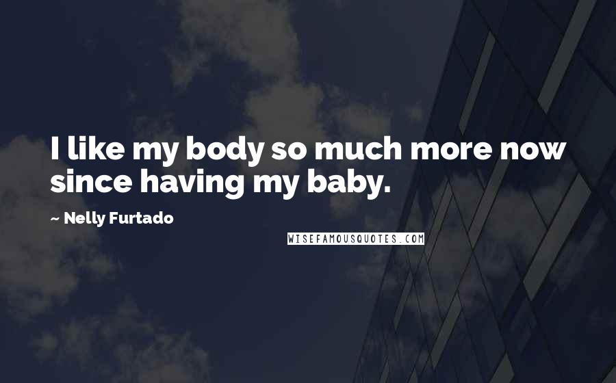 Nelly Furtado Quotes: I like my body so much more now since having my baby.