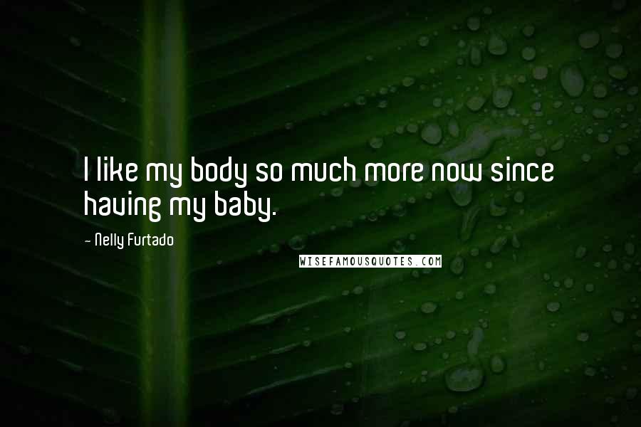 Nelly Furtado Quotes: I like my body so much more now since having my baby.