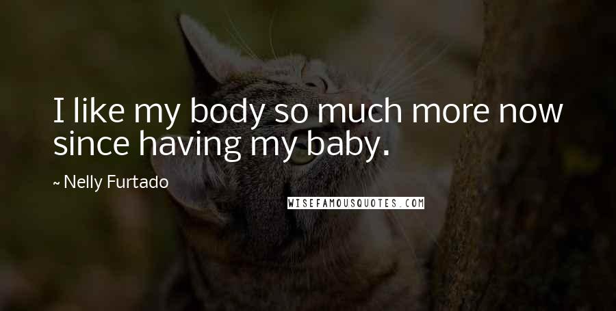 Nelly Furtado Quotes: I like my body so much more now since having my baby.