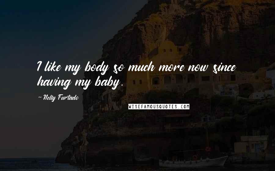 Nelly Furtado Quotes: I like my body so much more now since having my baby.
