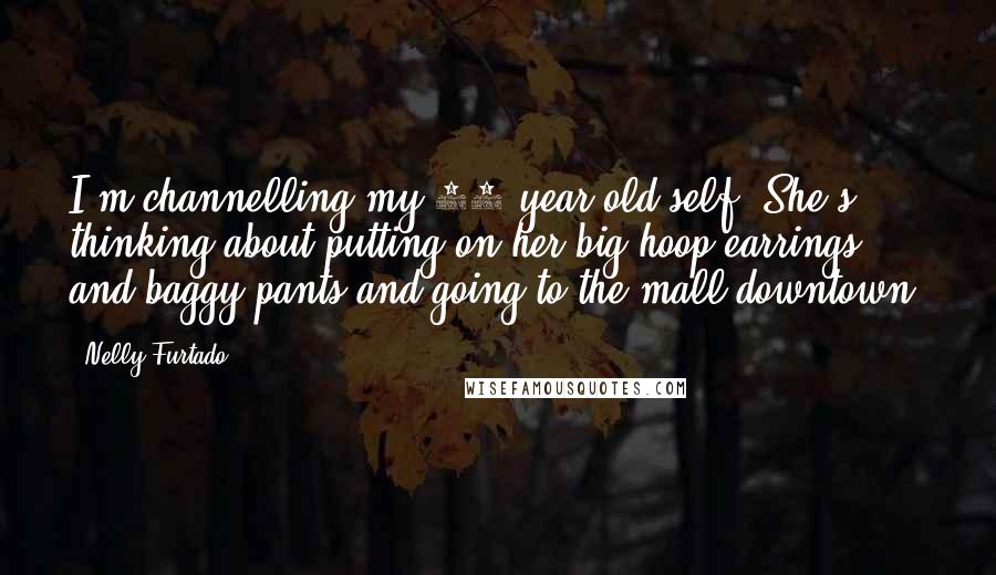 Nelly Furtado Quotes: I'm channelling my 14-year-old self. She's thinking about putting on her big hoop earrings and baggy pants and going to the mall downtown.