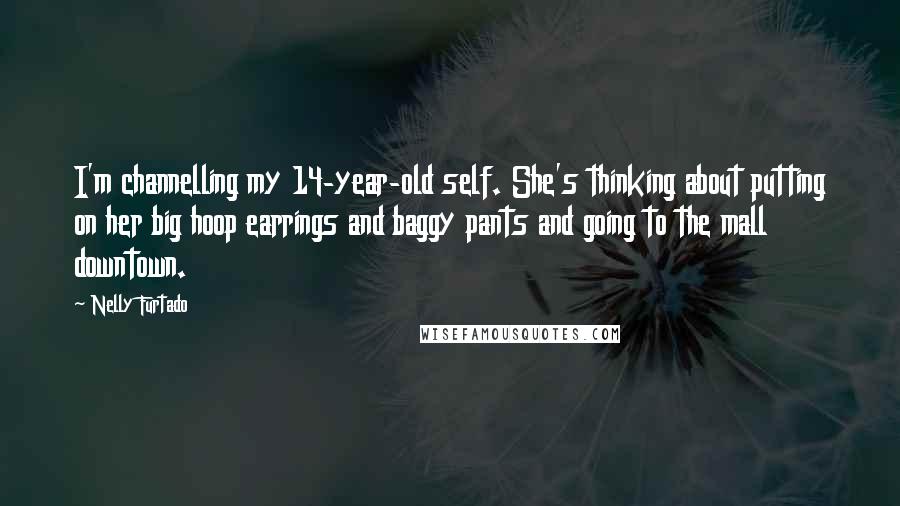 Nelly Furtado Quotes: I'm channelling my 14-year-old self. She's thinking about putting on her big hoop earrings and baggy pants and going to the mall downtown.