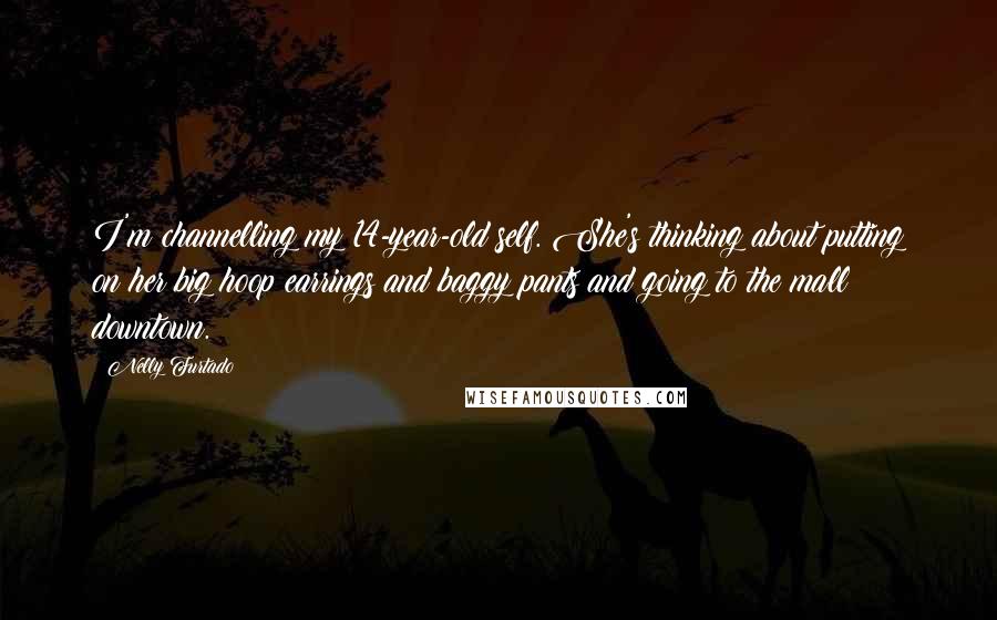 Nelly Furtado Quotes: I'm channelling my 14-year-old self. She's thinking about putting on her big hoop earrings and baggy pants and going to the mall downtown.