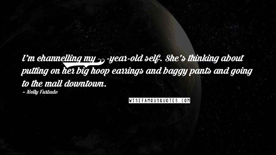 Nelly Furtado Quotes: I'm channelling my 14-year-old self. She's thinking about putting on her big hoop earrings and baggy pants and going to the mall downtown.