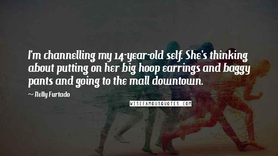 Nelly Furtado Quotes: I'm channelling my 14-year-old self. She's thinking about putting on her big hoop earrings and baggy pants and going to the mall downtown.