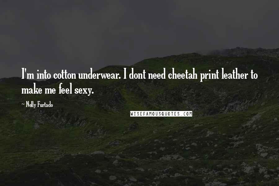 Nelly Furtado Quotes: I'm into cotton underwear. I dont need cheetah print leather to make me feel sexy.