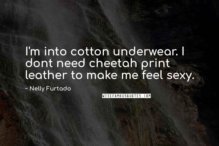 Nelly Furtado Quotes: I'm into cotton underwear. I dont need cheetah print leather to make me feel sexy.