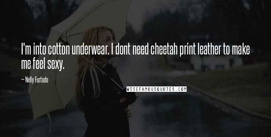 Nelly Furtado Quotes: I'm into cotton underwear. I dont need cheetah print leather to make me feel sexy.