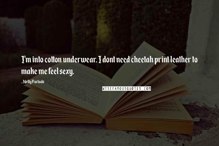Nelly Furtado Quotes: I'm into cotton underwear. I dont need cheetah print leather to make me feel sexy.